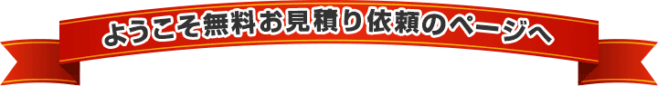 ようこそ無料お見積り依頼のページへ