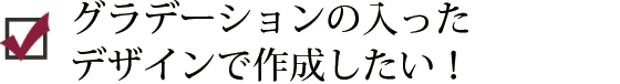 グラデーションの入ったデザインで作成したい！