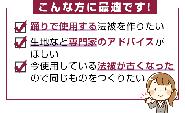 こんな方に最適です!・踊りで仕様する法被を作りたい!・生地など専門家のアドバイスがほしい・今仕様している法被が古くなったので同じものをつくりたい